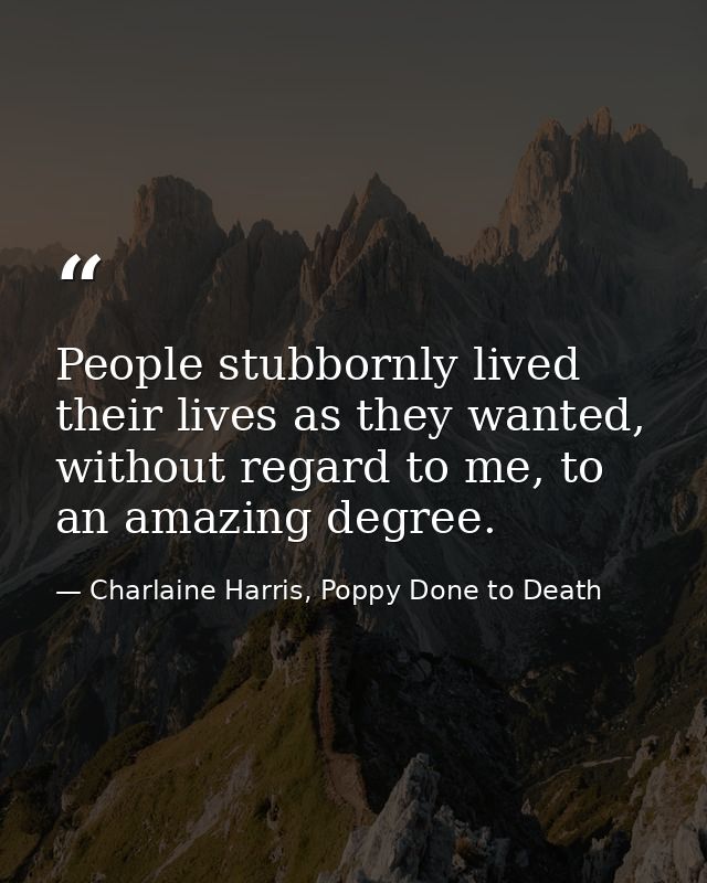 People stubbornly lived their lives as they wanted, without regard to me, to an amazing degree. — Charlaine Harris, Poppy Done to Death