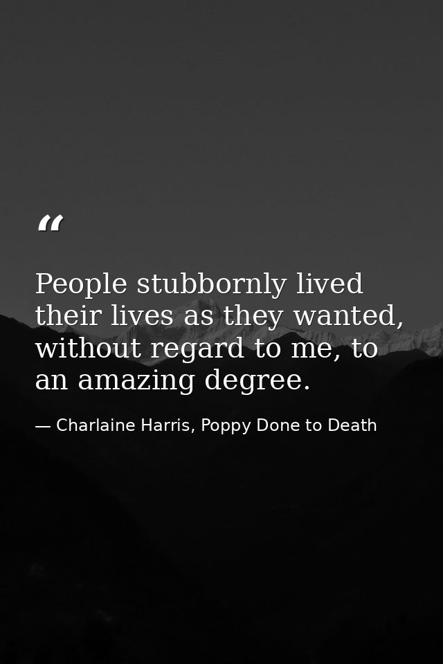 People stubbornly lived their lives as they wanted, without regard to me, to an amazing degree. — Charlaine Harris, Poppy Done to Death