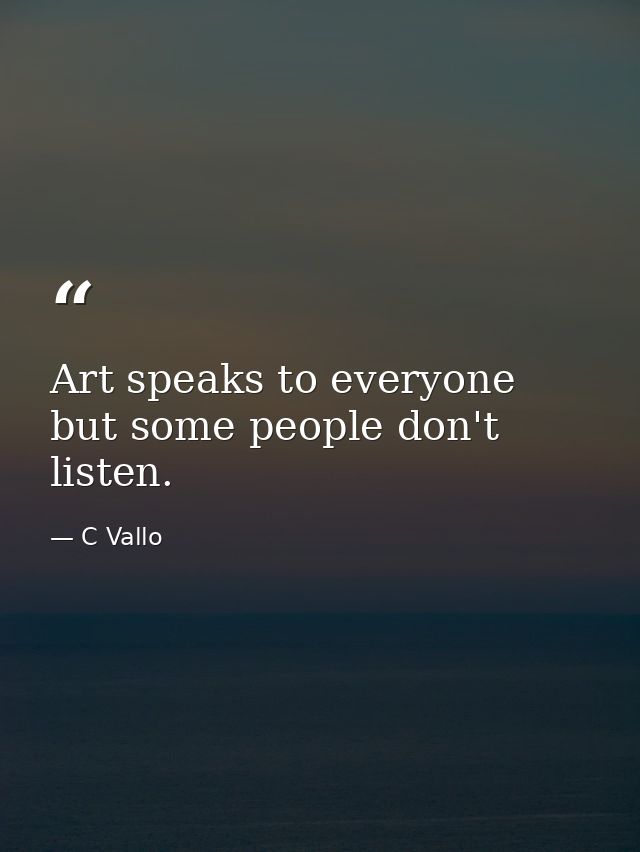 Art speaks to everyone but some people don't listen. — C Vallo