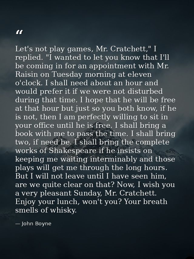 Let's not play games, Mr. Cratchett," I replied. "I wanted to let you know that I'll be coming in for an appointment wit — John Boyne