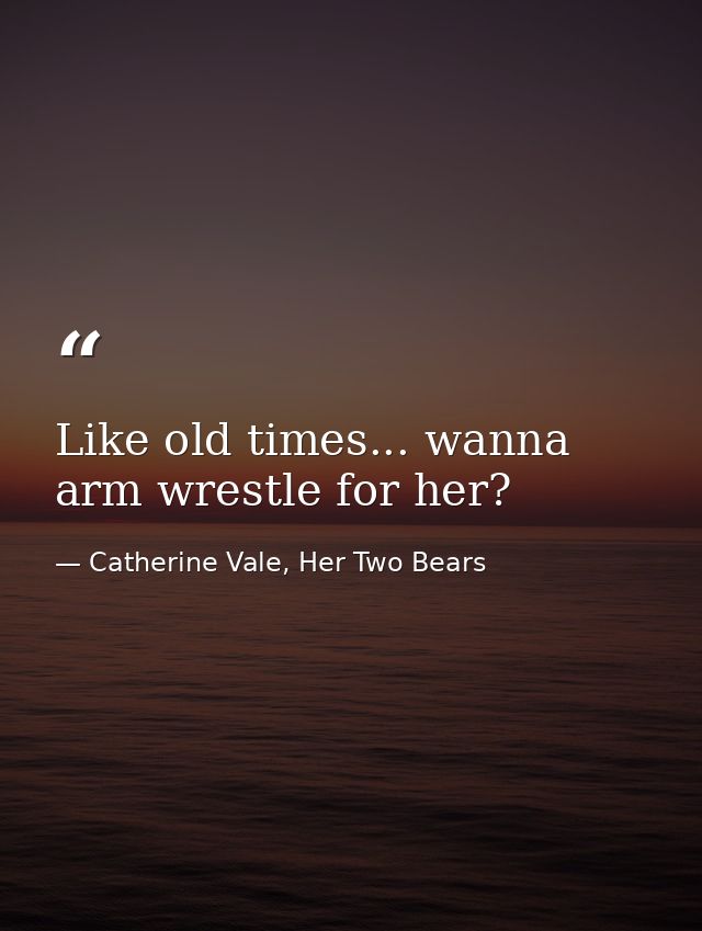 Like old times... wanna arm wrestle for her? — Catherine Vale, Her Two Bears