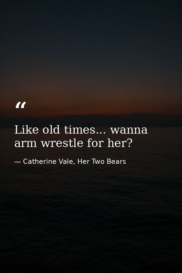 Like old times... wanna arm wrestle for her? — Catherine Vale, Her Two Bears