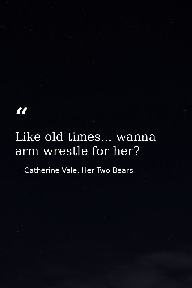 Like old times... wanna arm wrestle for her? — Catherine Vale, Her Two Bears