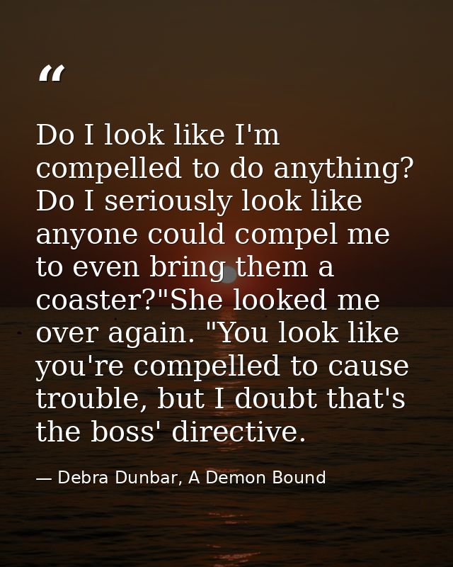 Do I look like I'm compelled to do anything? Do I seriously look like anyone could compel me to even bring them a coaste — Debra Dunbar, A Demon Bound