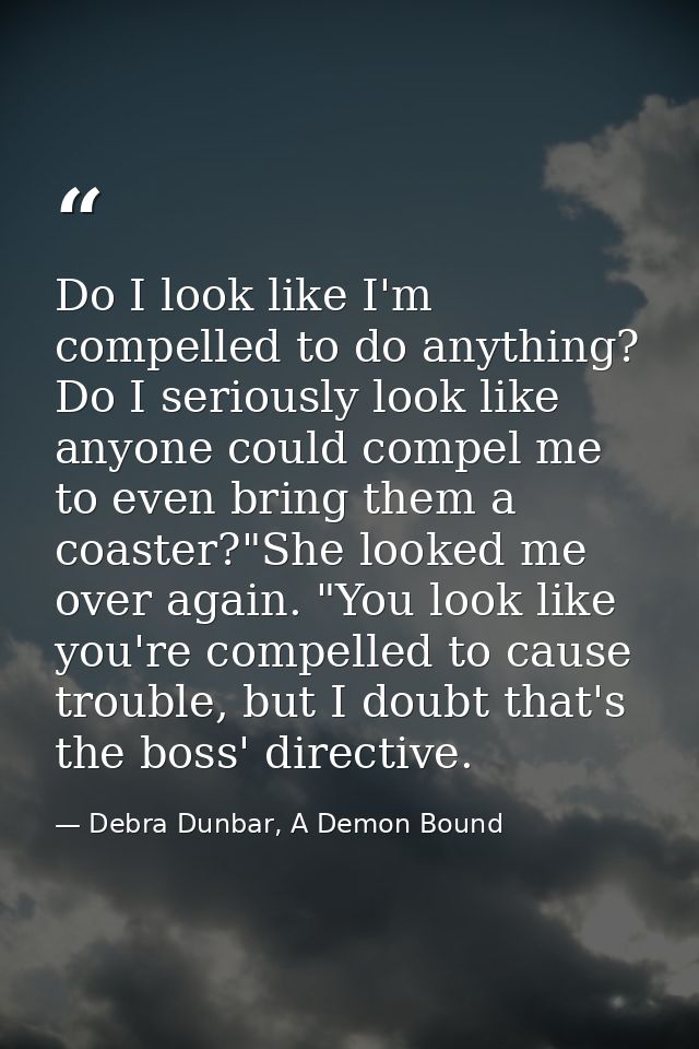 Do I look like I'm compelled to do anything? Do I seriously look like anyone could compel me to even bring them a coaste — Debra Dunbar, A Demon Bound