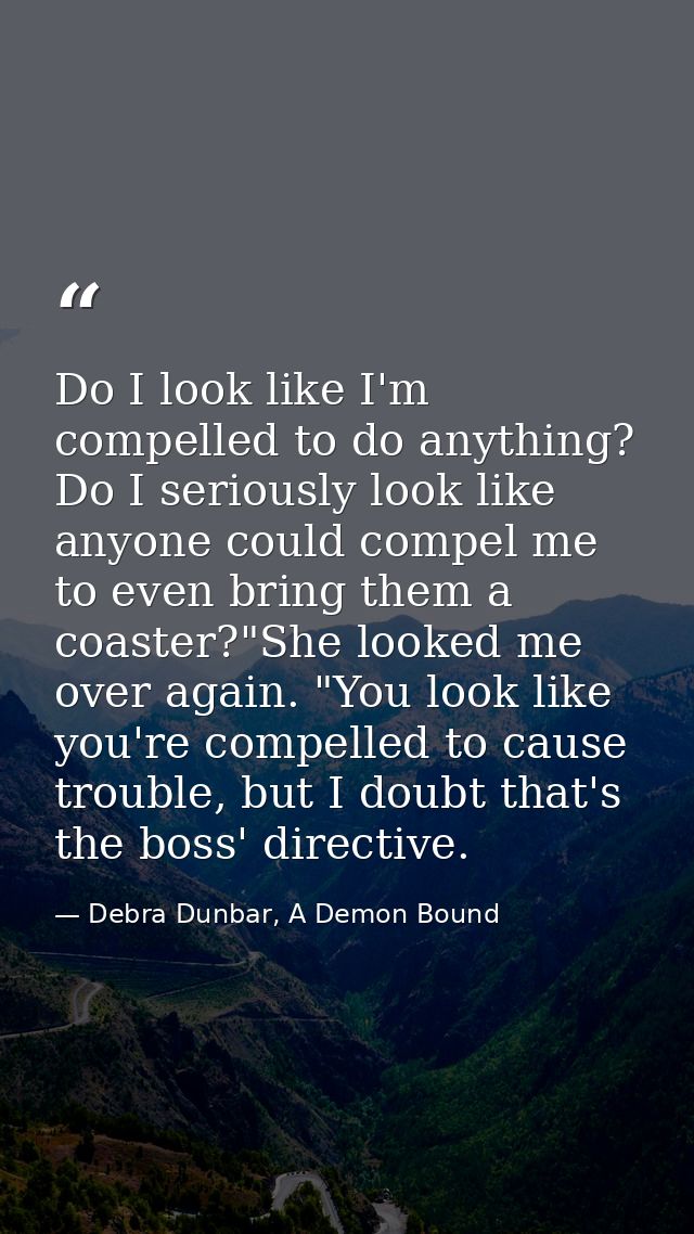 Do I look like I'm compelled to do anything? Do I seriously look like anyone could compel me to even bring them a coaste — Debra Dunbar, A Demon Bound