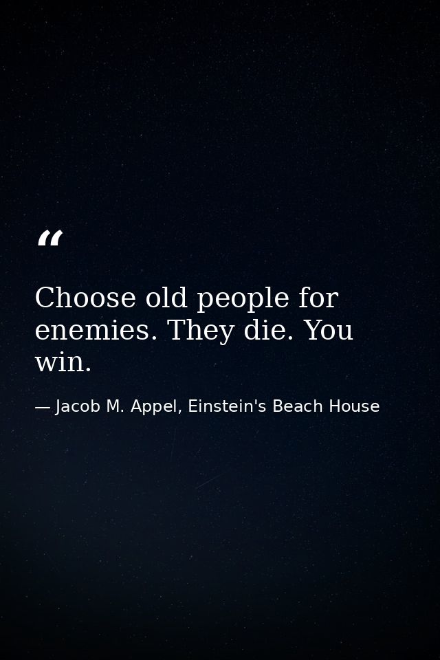 Choose old people for enemies. They die. You win. — Jacob M. Appel, Einstein's Beach House