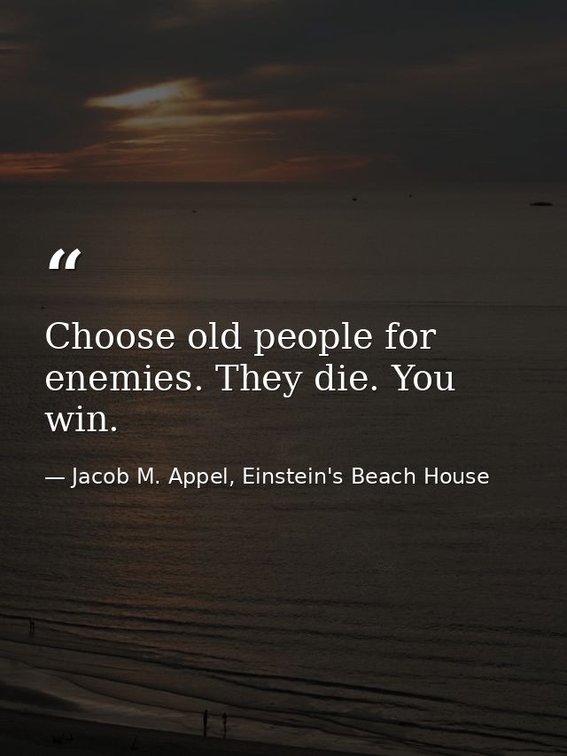 Choose old people for enemies. They die. You win. — Jacob M. Appel, Einstein's Beach House