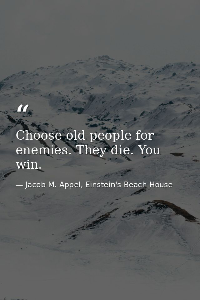 Choose old people for enemies. They die. You win. — Jacob M. Appel, Einstein's Beach House