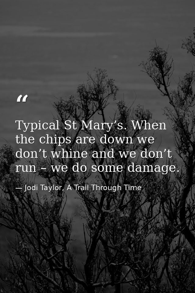Typical St Mary’s. When the chips are down we don’t whine and we don’t run – we do some damage. — Jodi Taylor, A Trail Through Time
