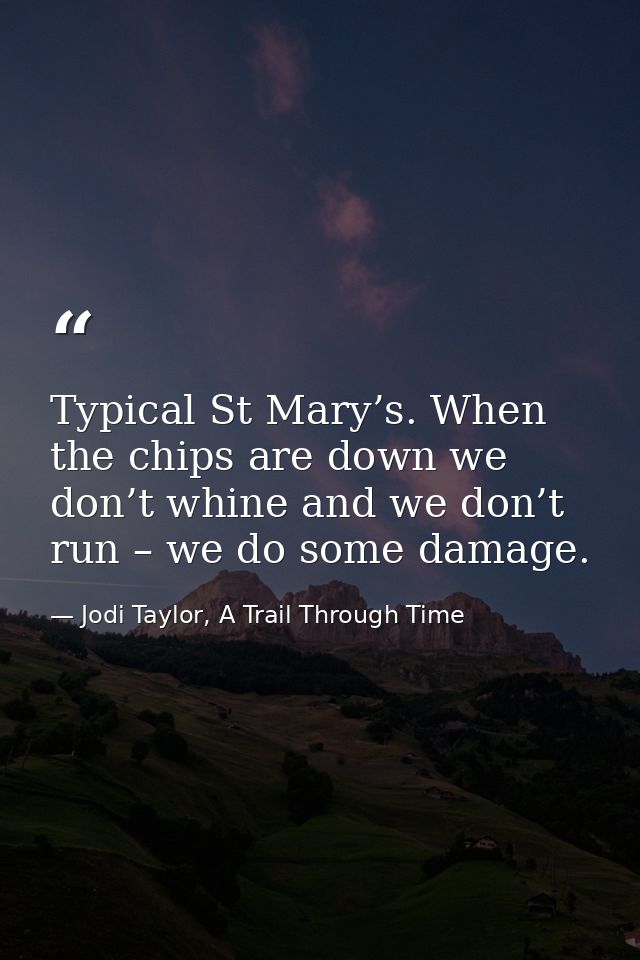 Typical St Mary’s. When the chips are down we don’t whine and we don’t run – we do some damage. — Jodi Taylor, A Trail Through Time