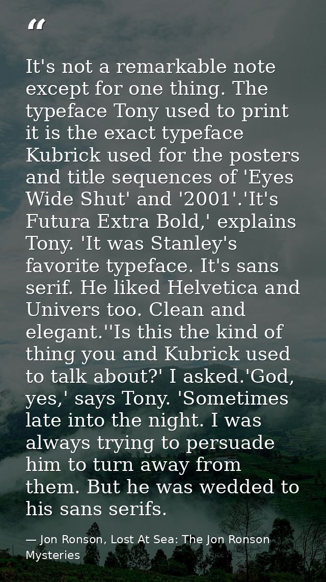 It's not a remarkable note except for one thing. The typeface Tony used to print it is the exact typeface Kubrick used f — Jon Ronson, Lost At Sea: The Jon Ronson Mysteries