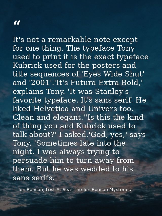 It's not a remarkable note except for one thing. The typeface Tony used to print it is the exact typeface Kubrick used f — Jon Ronson, Lost At Sea: The Jon Ronson Mysteries
