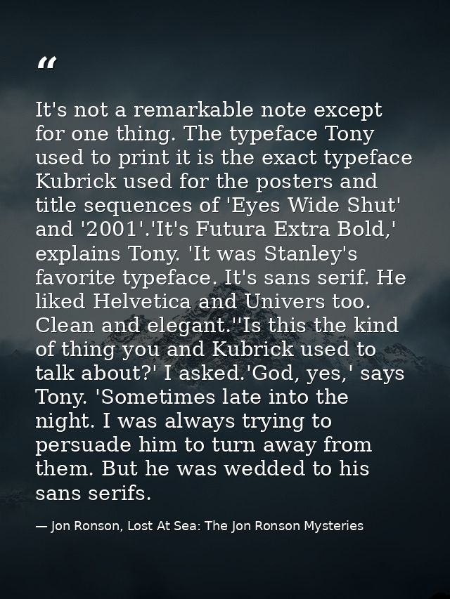 It's not a remarkable note except for one thing. The typeface Tony used to print it is the exact typeface Kubrick used f — Jon Ronson, Lost At Sea: The Jon Ronson Mysteries