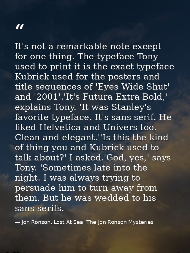 It's not a remarkable note except for one thing. The typeface Tony used to print it is the exact typeface Kubrick used f — Jon Ronson, Lost At Sea: The Jon Ronson Mysteries