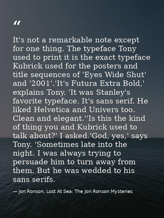 It's not a remarkable note except for one thing. The typeface Tony used to print it is the exact typeface Kubrick used f — Jon Ronson, Lost At Sea: The Jon Ronson Mysteries