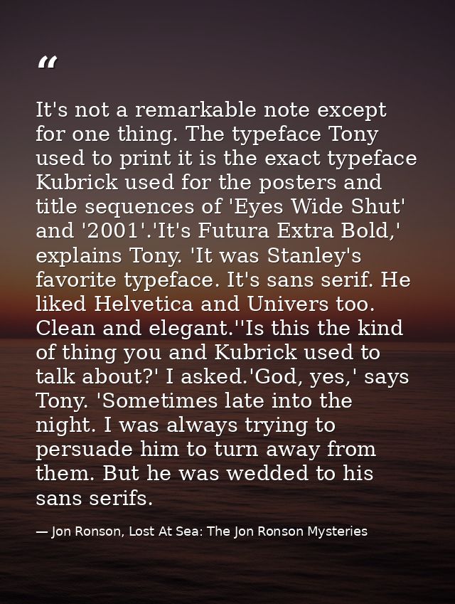 It's not a remarkable note except for one thing. The typeface Tony used to print it is the exact typeface Kubrick used f — Jon Ronson, Lost At Sea: The Jon Ronson Mysteries
