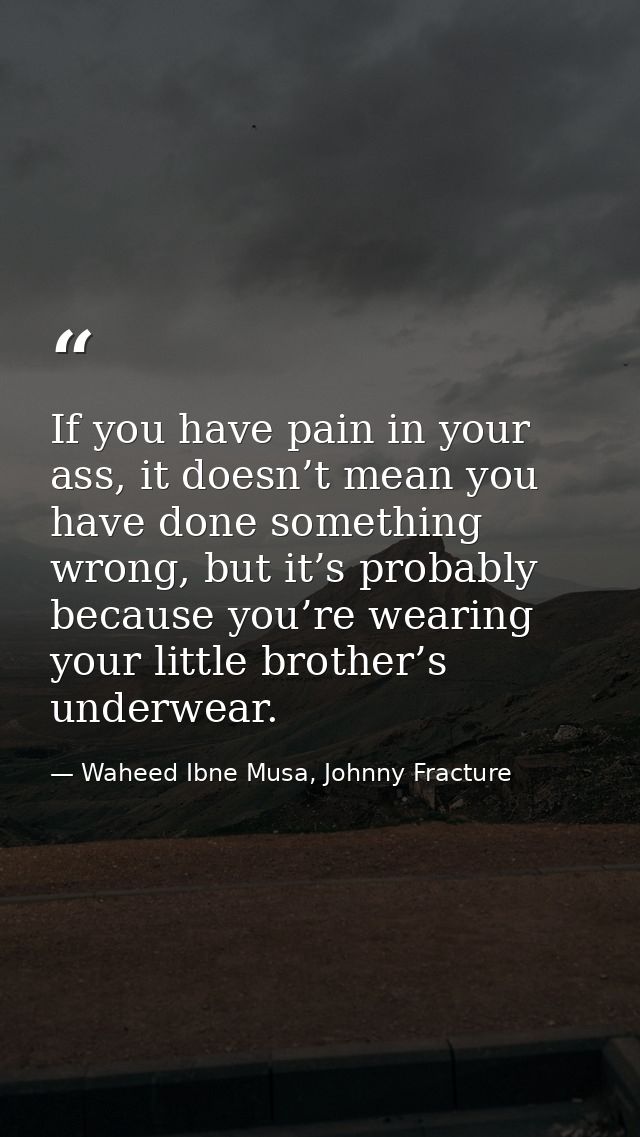 If you have pain in your ass, it doesn’t mean you have done something wrong, but it’s probably because you’re wearing yo — Waheed Ibne Musa, Johnny Fracture