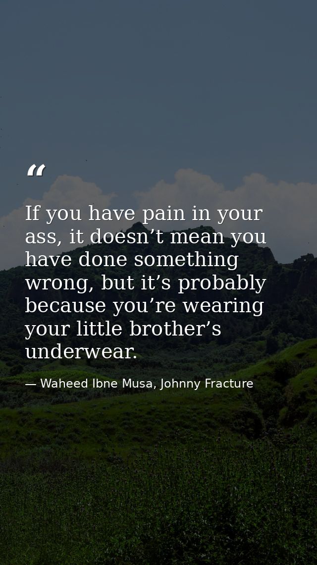 If you have pain in your ass, it doesn’t mean you have done something wrong, but it’s probably because you’re wearing yo — Waheed Ibne Musa, Johnny Fracture