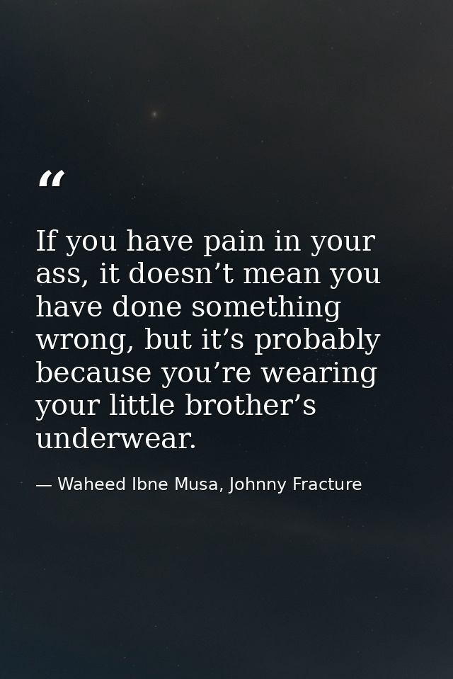 If you have pain in your ass, it doesn’t mean you have done something wrong, but it’s probably because you’re wearing yo — Waheed Ibne Musa, Johnny Fracture