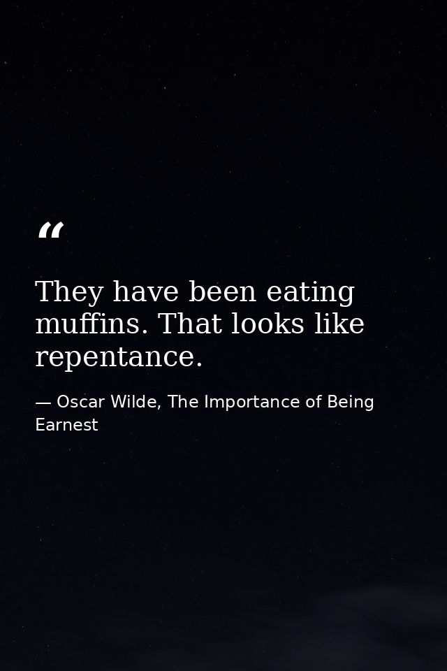 They have been eating muffins. That looks like repentance. — Oscar Wilde, The Importance of Being Earnest