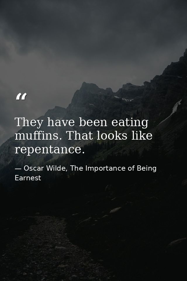 They have been eating muffins. That looks like repentance. — Oscar Wilde, The Importance of Being Earnest