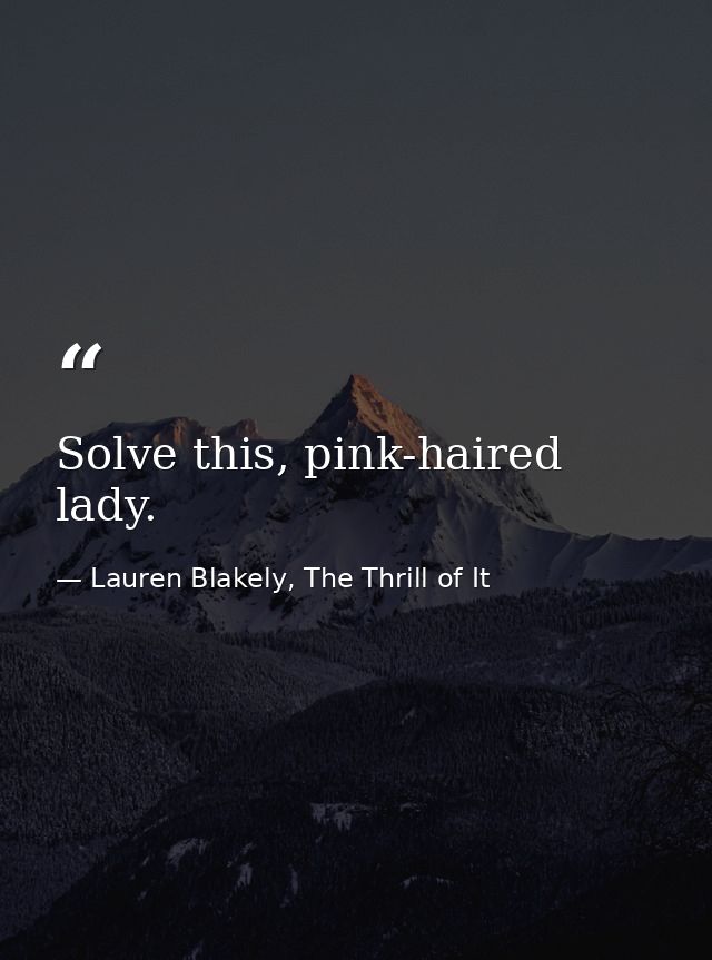 Solve this, pink-haired lady. — Lauren Blakely, The Thrill of It