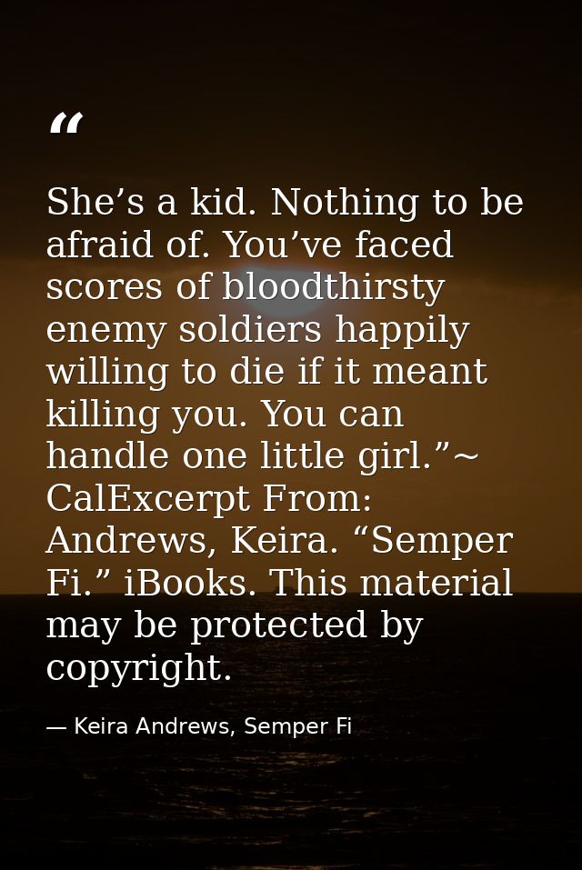 She’s a kid. Nothing to be afraid of. You’ve faced scores of bloodthirsty enemy soldiers happily willing to die if it me — Keira Andrews, Semper Fi