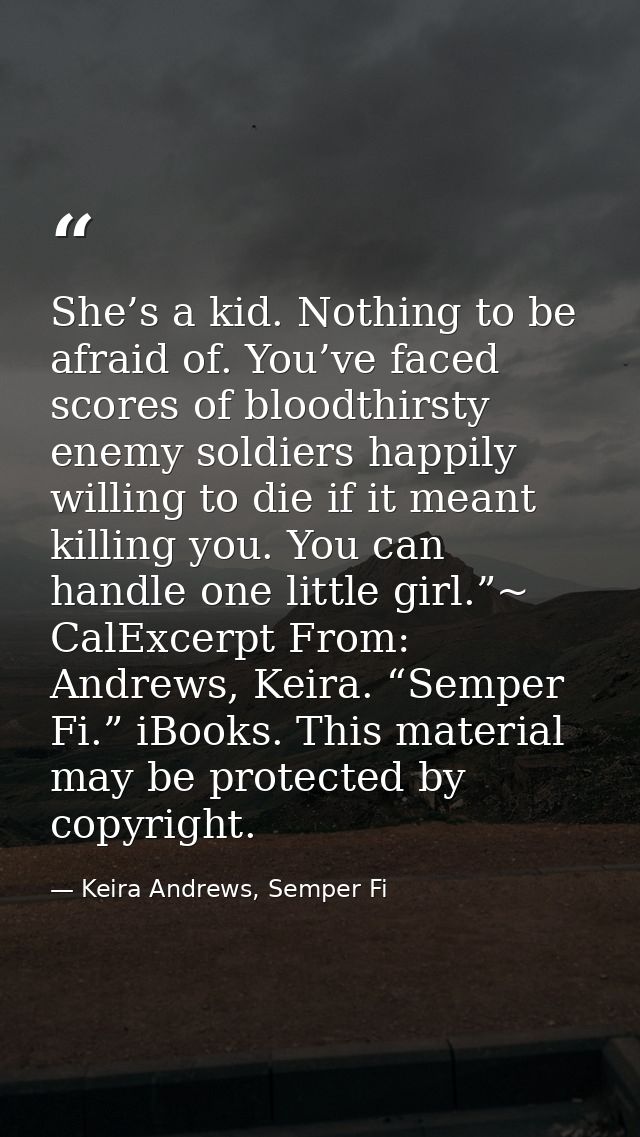 She’s a kid. Nothing to be afraid of. You’ve faced scores of bloodthirsty enemy soldiers happily willing to die if it me — Keira Andrews, Semper Fi