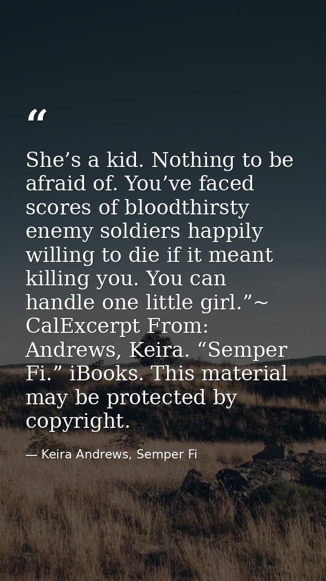She’s a kid. Nothing to be afraid of. You’ve faced scores of bloodthirsty enemy soldiers happily willing to die if it me — Keira Andrews, Semper Fi