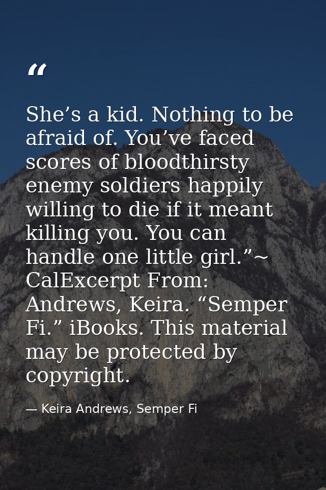 She’s a kid. Nothing to be afraid of. You’ve faced scores of bloodthirsty enemy soldiers happily willing to die if it me — Keira Andrews, Semper Fi