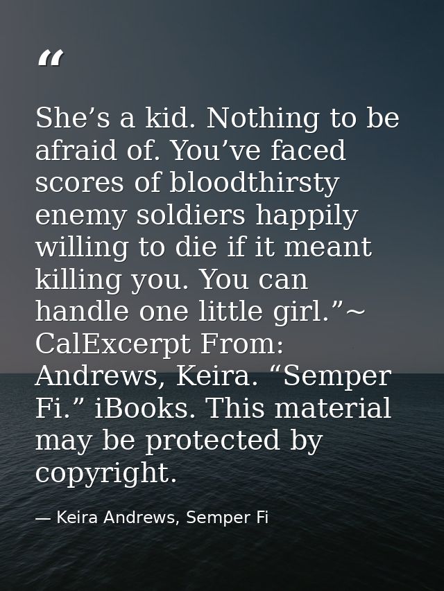 She’s a kid. Nothing to be afraid of. You’ve faced scores of bloodthirsty enemy soldiers happily willing to die if it me — Keira Andrews, Semper Fi
