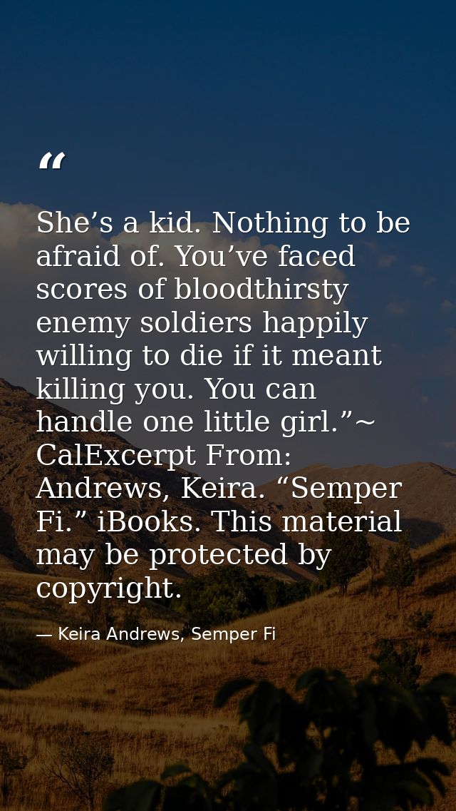 She’s a kid. Nothing to be afraid of. You’ve faced scores of bloodthirsty enemy soldiers happily willing to die if it me — Keira Andrews, Semper Fi