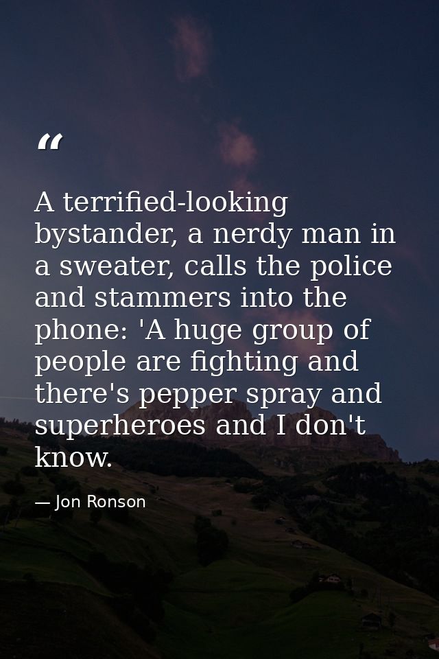 A terrified-looking bystander, a nerdy man in a sweater, calls the police and stammers into the phone: 'A huge group of  — Jon Ronson