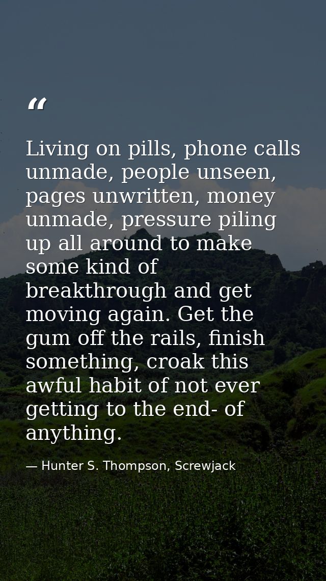 Living on pills, phone calls unmade, people unseen, pages unwritten, money unmade, pressure piling up all around to make — Hunter S. Thompson, Screwjack