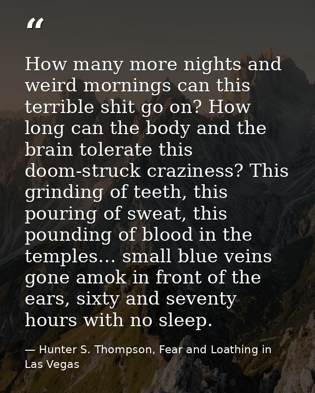 How many more nights and weird mornings can this terrible shit go on? How long can the body and the brain tolerate this  — Hunter S. Thompson, Fear and Loathing in Las Vegas