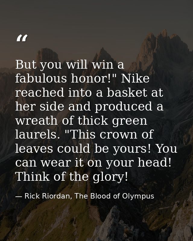 But you will win a fabulous honor!" Nike reached into a basket at her side and produced a wreath of thick green laurels. — Rick Riordan, The Blood of Olympus