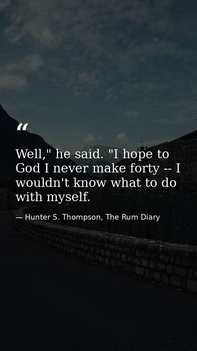 Well," he said. "I hope to God I never make forty -- I wouldn't know what to do with myself. — Hunter S. Thompson, The Rum Diary