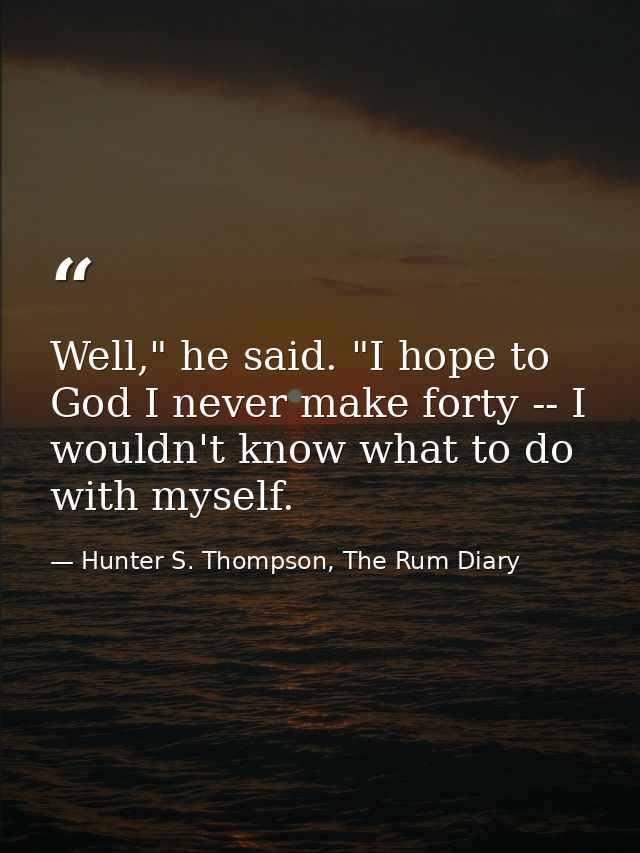 Well," he said. "I hope to God I never make forty -- I wouldn't know what to do with myself. — Hunter S. Thompson, The Rum Diary