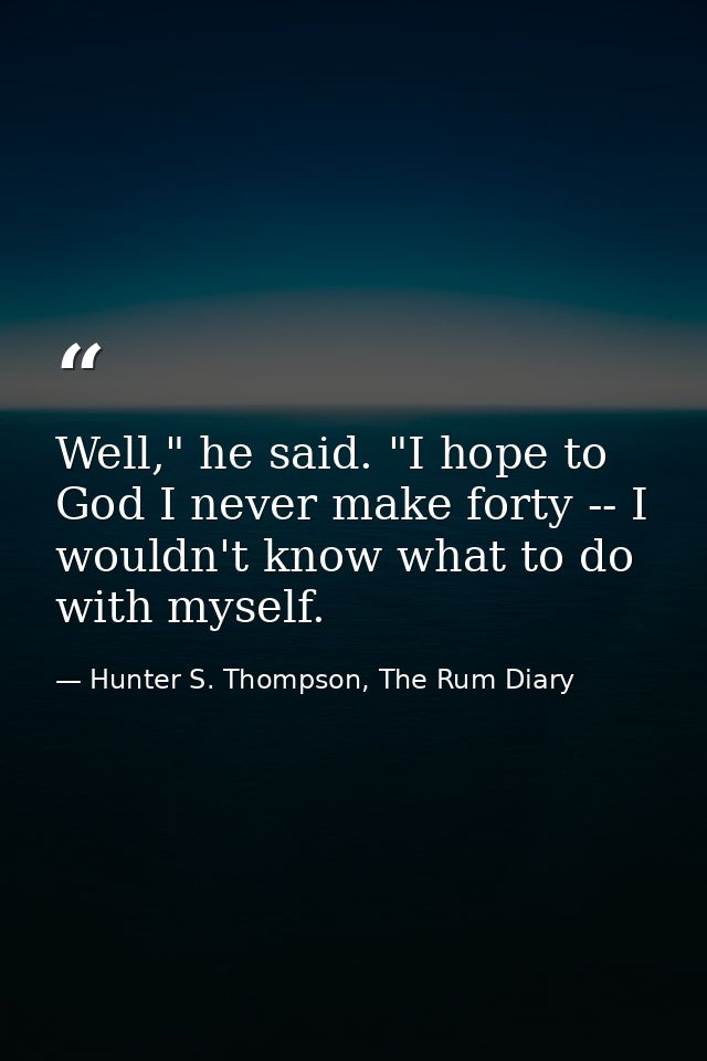 Well," he said. "I hope to God I never make forty -- I wouldn't know what to do with myself. — Hunter S. Thompson, The Rum Diary
