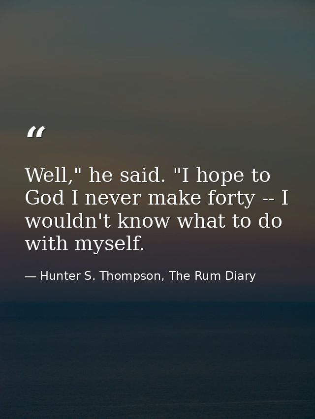 Well," he said. "I hope to God I never make forty -- I wouldn't know what to do with myself. — Hunter S. Thompson, The Rum Diary