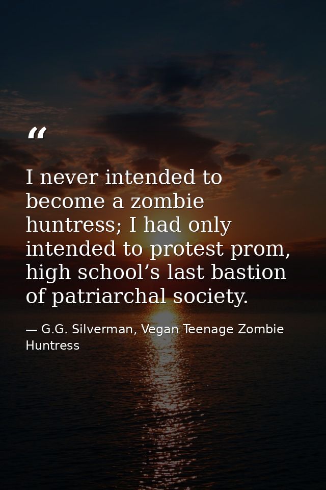 I never intended to become a zombie huntress; I had only intended to protest prom, high school’s last bastion of patriar — G.G. Silverman, Vegan Teenage Zombie Huntress