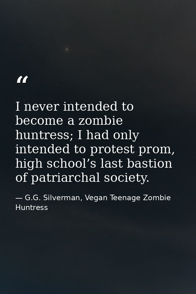 I never intended to become a zombie huntress; I had only intended to protest prom, high school’s last bastion of patriar — G.G. Silverman, Vegan Teenage Zombie Huntress