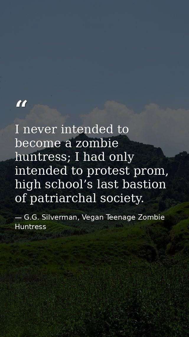 I never intended to become a zombie huntress; I had only intended to protest prom, high school’s last bastion of patriar — G.G. Silverman, Vegan Teenage Zombie Huntress