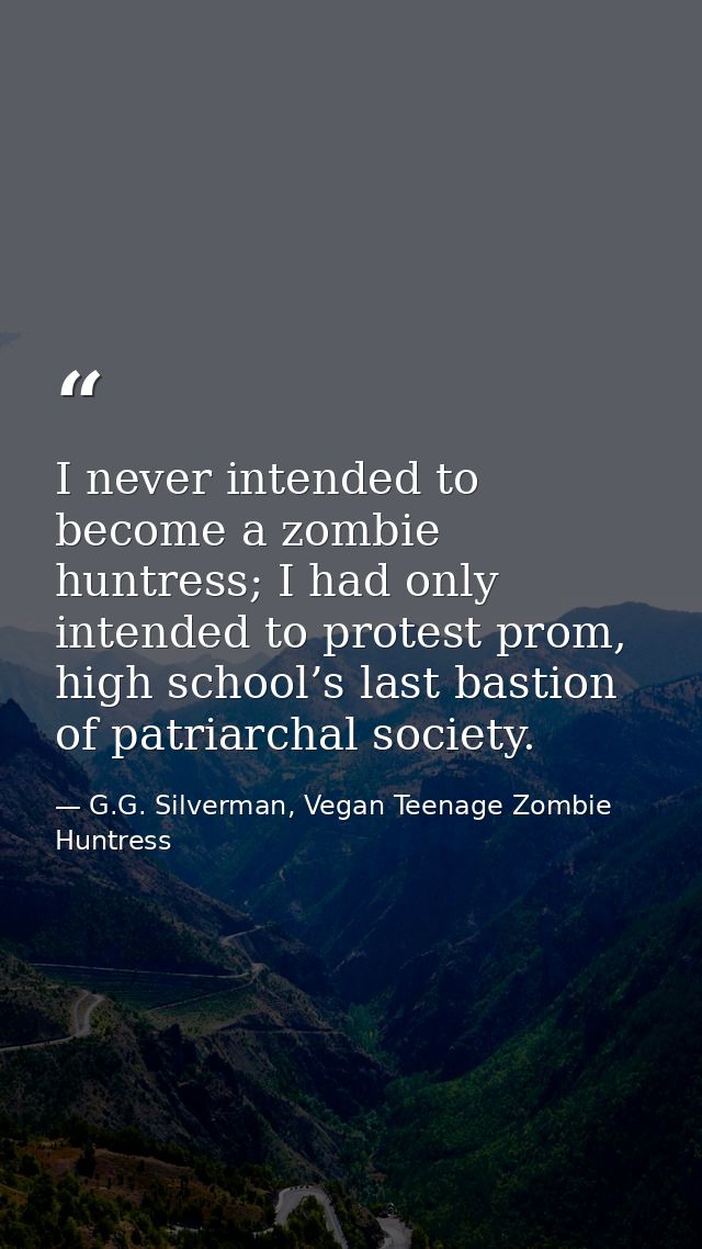 I never intended to become a zombie huntress; I had only intended to protest prom, high school’s last bastion of patriar — G.G. Silverman, Vegan Teenage Zombie Huntress