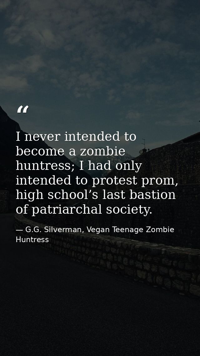 I never intended to become a zombie huntress; I had only intended to protest prom, high school’s last bastion of patriar — G.G. Silverman, Vegan Teenage Zombie Huntress