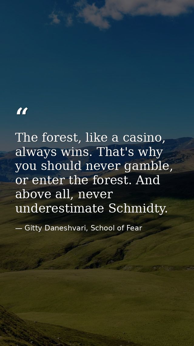 The forest, like a casino, always wins. That's why you should never gamble, or enter the forest. And above all, never un — Gitty Daneshvari, School of Fear