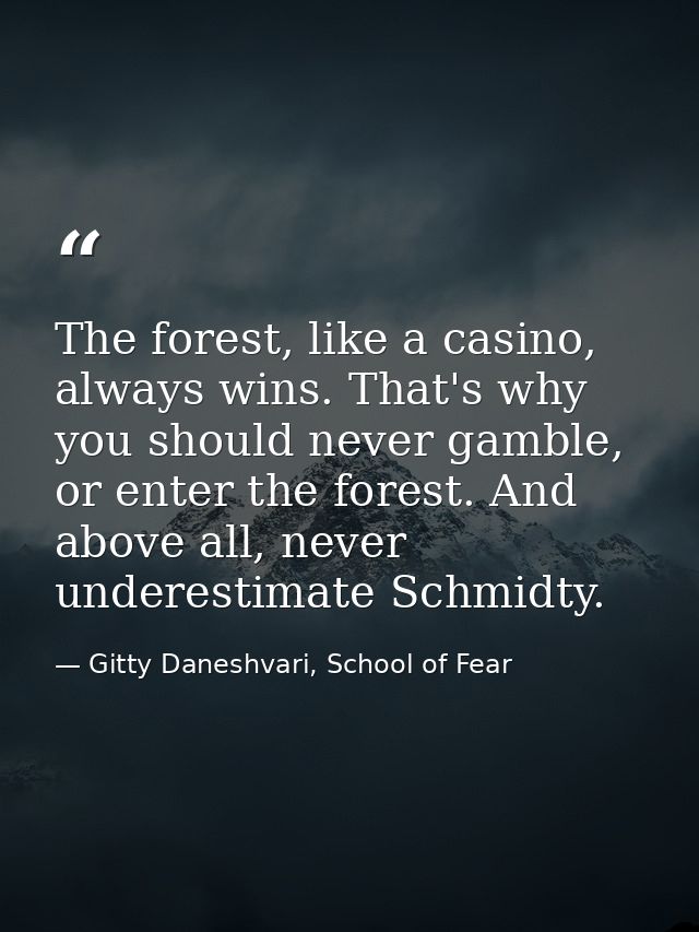 The forest, like a casino, always wins. That's why you should never gamble, or enter the forest. And above all, never un — Gitty Daneshvari, School of Fear