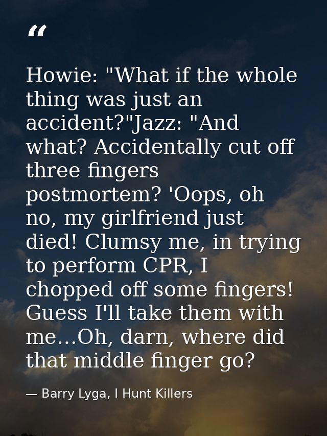 Howie: "What if the whole thing was just an accident?"Jazz: "And what? Accidentally cut off three fingers postmortem? 'O — Barry Lyga, I Hunt Killers
