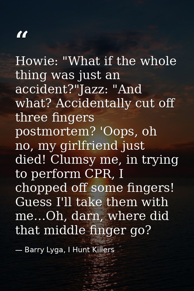 Howie: "What if the whole thing was just an accident?"Jazz: "And what? Accidentally cut off three fingers postmortem? 'O — Barry Lyga, I Hunt Killers